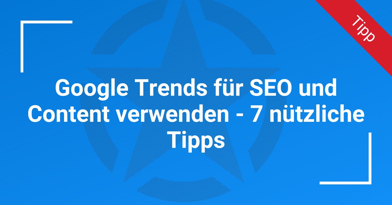 Google Trends für SEO und Content verwenden - 7 nützliche Tipps